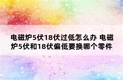 电磁炉5伏18伏过低怎么办 电磁炉5伏和18伏偏低要换哪个零件